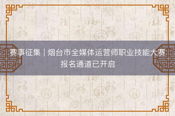 赛事征集 | 烟台市全媒体运营师职业技能大赛报名通道已开启