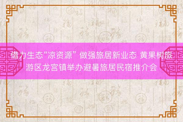 借力生态“凉资源” 做强旅居新业态 黄果树旅游区龙宫镇举办避暑旅居民宿推介会