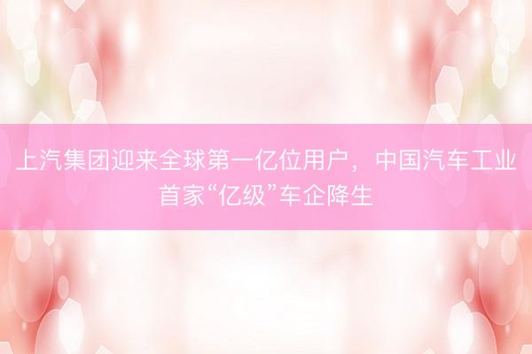 上汽集团迎来全球第一亿位用户，中国汽车工业首家“亿级”车企降生