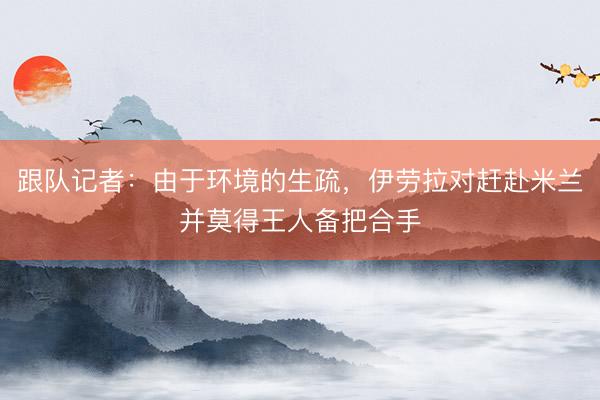 跟队记者：由于环境的生疏，伊劳拉对赶赴米兰并莫得王人备把合手