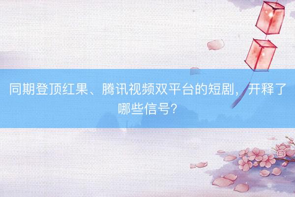 同期登顶红果、腾讯视频双平台的短剧，开释了哪些信号？