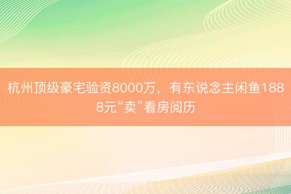杭州顶级豪宅验资8000万，有东说念主闲鱼1888元“卖”看房阅历