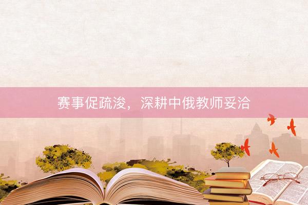 赛事促疏浚，深耕中俄教师妥洽