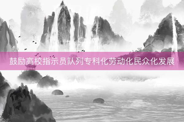 鼓励高校指示员队列专科化劳动化民众化发展