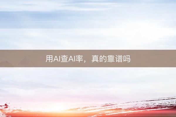 用AI查AI率，真的靠谱吗