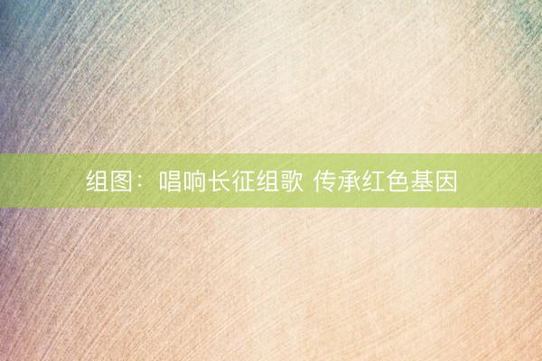 组图：唱响长征组歌 传承红色基因