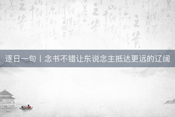 逐日一句丨念书不错让东说念主抵达更远的辽阔