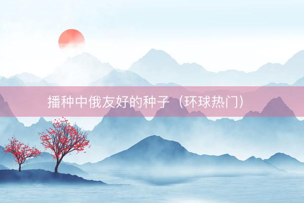 播种中俄友好的种子(环球热门)