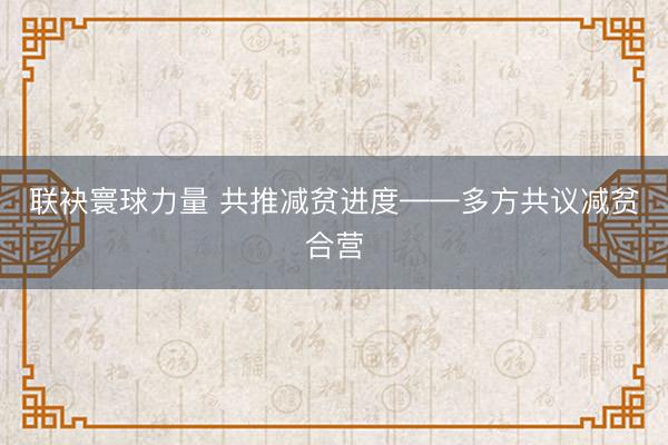 联袂寰球力量 共推减贫进度——多方共议减贫合营