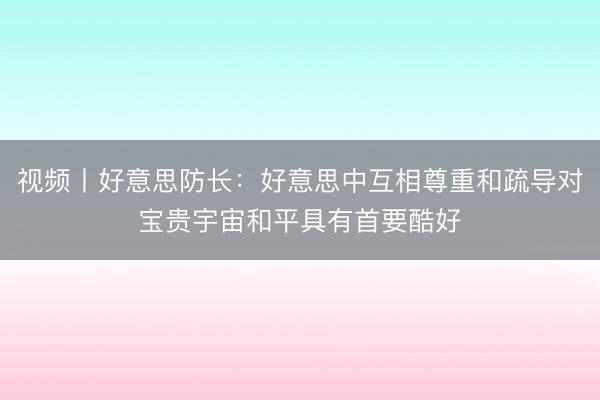 视频丨好意思防长：好意思中互相尊重和疏导对宝贵宇宙和平具有首要酷好