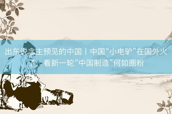 出东说念主预见的中国丨中国“小电驴”在国外火了，看新一轮“中国制造”何如圈粉