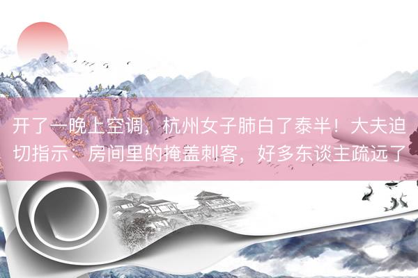 开了一晚上空调,杭州女子肺白了泰半!大夫迫切指示:房间里的掩盖刺客,好多东谈主疏远了