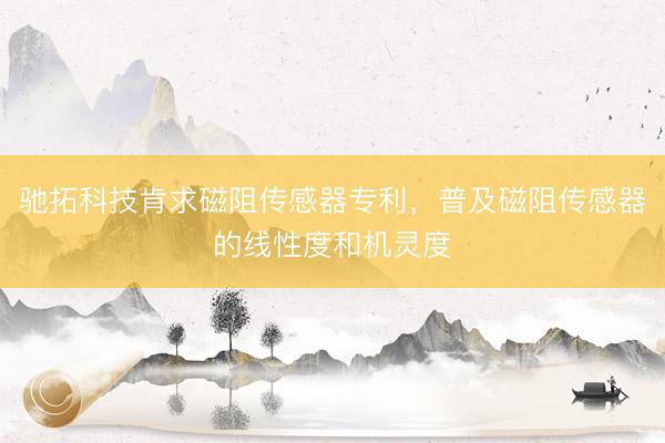 驰拓科技肯求磁阻传感器专利,普及磁阻传感器的线性度和机灵度