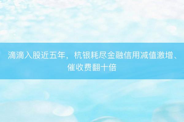 滴滴入股近五年，杭银耗尽金融信用减值激增、催收费翻十倍