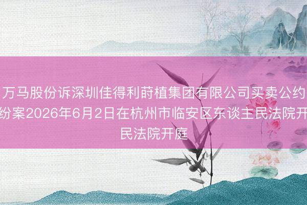 万马股份诉深圳佳得利莳植集团有限公司买卖公约纠纷案2026年6月2日在杭州市临安区东谈主民法院开庭