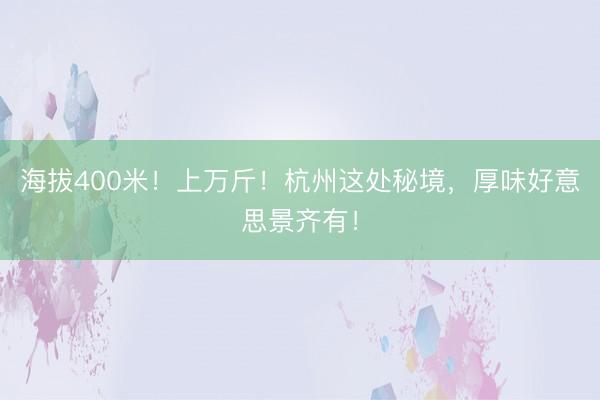 海拔400米！上万斤！杭州这处秘境，厚味好意思景齐有！