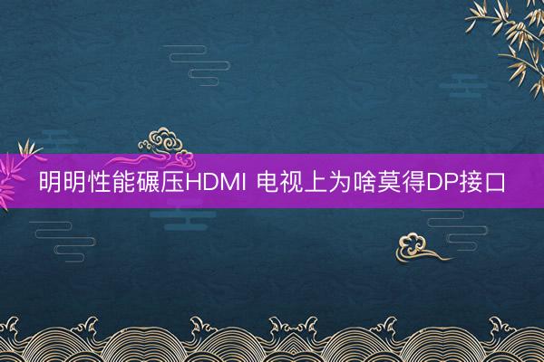 明明性能碾压HDMI 电视上为啥莫得DP接口