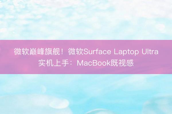 微软巅峰旗舰！微软Surface Laptop Ultra实机上手：MacBook既视感