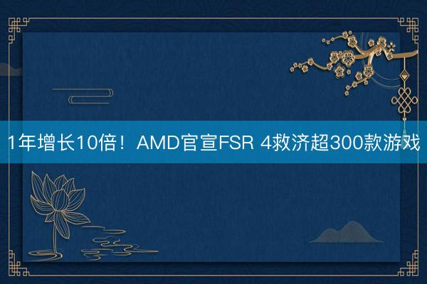 1年增长10倍！AMD官宣FSR 4救济超300款游戏
