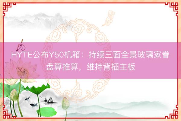 HYTE公布Y50机箱：持续三面全景玻璃家眷盘算推算，维持背插主板
