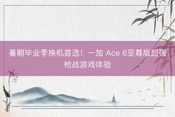 暑期毕业季换机首选！一加 Ace 6至尊版超强枪战游戏体验