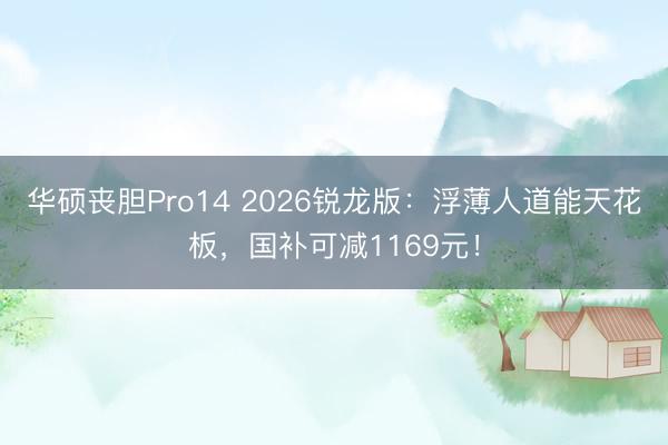 华硕丧胆Pro14 2026锐龙版：浮薄人道能天花板，国补可减1169元！