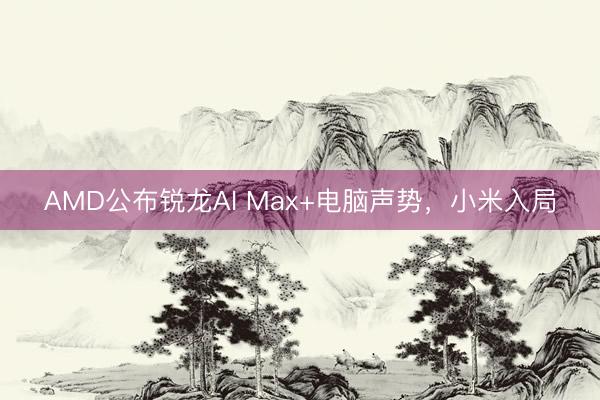 AMD公布锐龙AI Max+电脑声势，小米入局
