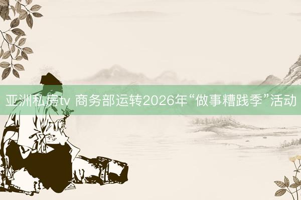 亚洲私房tv 商务部运转2026年“做事糟践季”活动