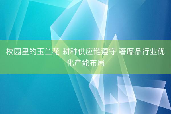 校园里的玉兰花 耕种供应链遵守 奢靡品行业优化产能布局