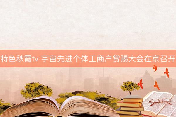 特色秋霞tv 宇宙先进个体工商户赏赐大会在京召开