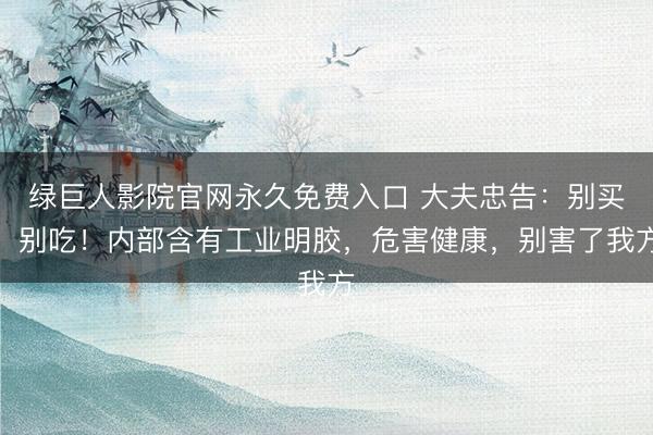绿巨人影院官网永久免费入口 大夫忠告：别买！别吃！内部含有工业明胶，危害健康，别害了我方