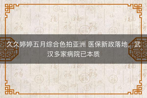 久久婷婷五月综合色拍亚洲 医保新政落地，武汉多家病院已本质