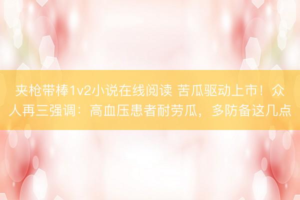 夹枪带棒1v2小说在线阅读 苦瓜驱动上市！众人再三强调：高血压患者耐劳瓜，多防备这几点