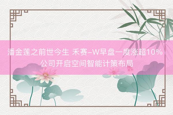 潘金莲之前世今生 禾赛-W早盘一度涨超10% 公司开启空间智能计策布局