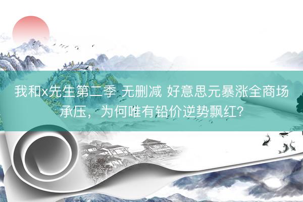 我和x先生第二季 无删减 好意思元暴涨全商场承压，为何唯有铅价逆势飘红？