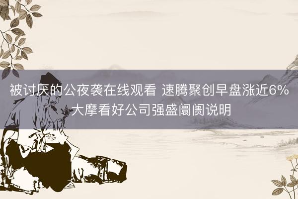 被讨厌的公夜袭在线观看 速腾聚创早盘涨近6% 大摩看好公司强盛阛阓说明