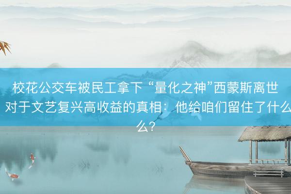 校花公交车被民工拿下 “量化之神”西蒙斯离世，对于文艺复兴高收益的真相：他给咱们留住了什么？