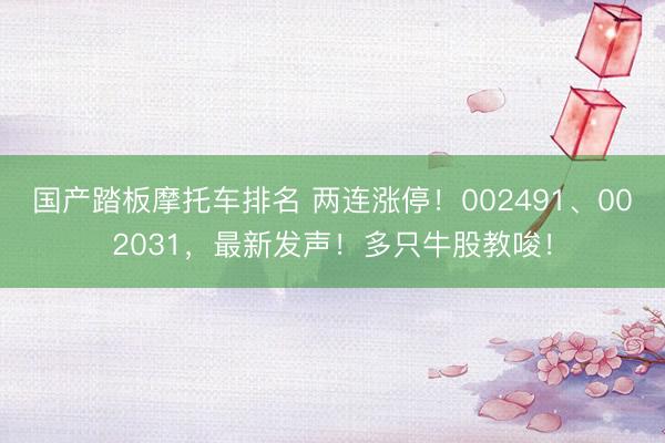国产踏板摩托车排名 两连涨停！002491、002031，最新发声！多只牛股教唆！