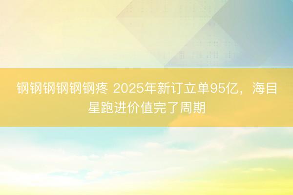 钢钢钢钢钢钢疼 2025年新订立单95亿，海目星跑进价值完了周期