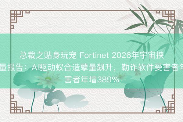 总裁之贴身玩宠 Fortinet 2026年宇宙挟制态势掂量报告：AI驱动蚁合造孽量飙升，勒诈软件受害者年增389%