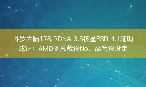 斗罗大陆178 RDNA 3.5核显FSR 4.1辅助成谜：AMD副总裁说No、高管说没定