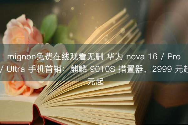 mignon免费在线观看无删 华为 nova 16 / Pro / Ultra 手机首销：麒麟 9010S 措置器，2999 元起