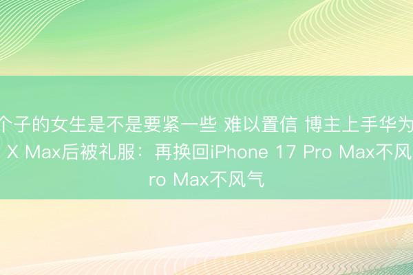 小个子的女生是不是要紧一些 难以置信 博主上手华为Pura X Max后被礼服：再换回iPhone 17 Pro Max不风气