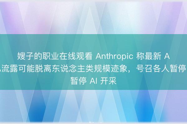 嫂子的职业在线观看 Anthropic 称最新 AI 模子已流露可能脱离东说念主类规模迹象，号召各人暂停 AI 开采