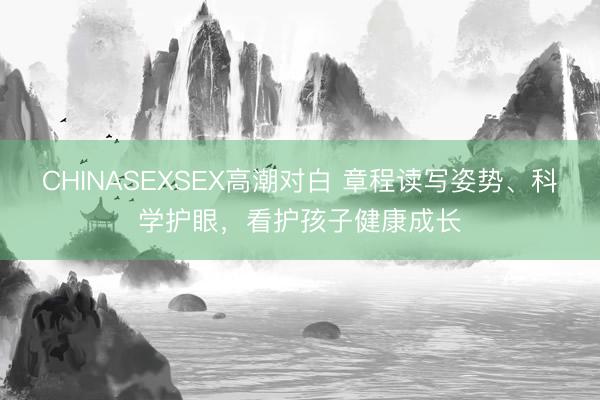 CHINASEXSEX高潮对白 章程读写姿势、科学护眼，看护孩子健康成长