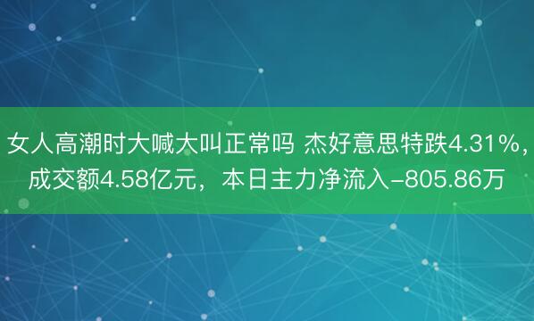 女人高潮时大喊大叫正常吗 杰好意思特跌4.31%，成交额4.58亿元，本日主力净流入-805.86万