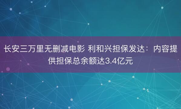 长安三万里无删减电影 利和兴担保发达:内容提供担保总余额达3.4亿元