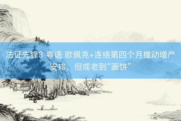 法证先锋3 粤语 欧佩克+连络第四个月推动增产安排,但或老到“画饼”