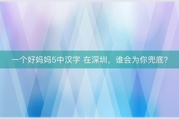 一个好妈妈5中汉字 在深圳,谁会为你兜底?