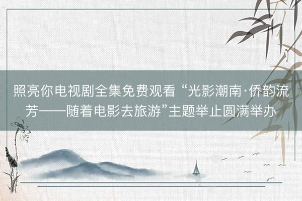 照亮你电视剧全集免费观看 “光影潮南·侨韵流芳——随着电影去旅游”主题举止圆满举办